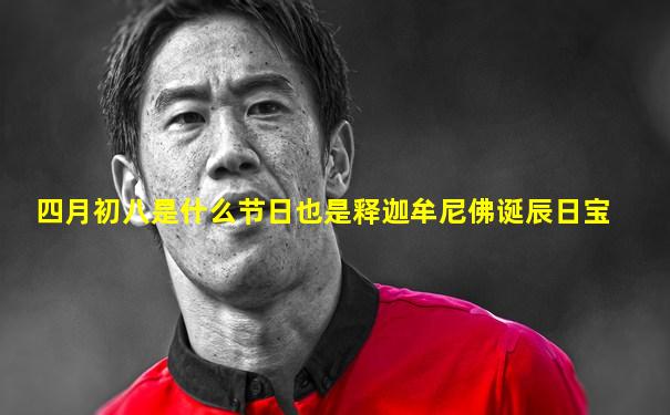四月初八是什么节日也是释迦牟尼佛诞辰日宝