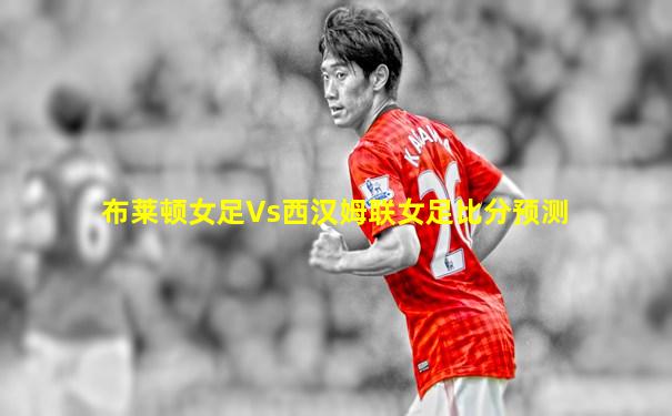 布莱顿女足Vs西汉姆联女足比分预测